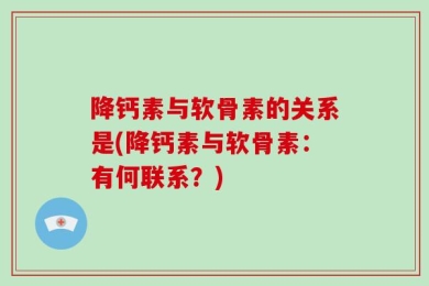 降钙素与软骨素的关系是(降钙素与软骨素：有何联系？)