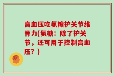 高血压吃氨糖护关节维骨力(氨糖：除了护关节，还可用于控制高血压？)