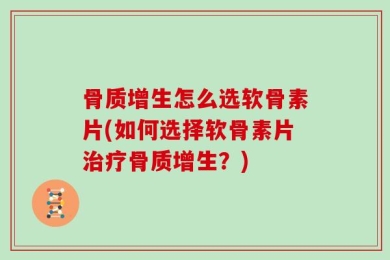 骨质增生怎么选软骨素片(如何选择软骨素片治疗骨质增生？)