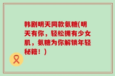 韩剧明天同款氨糖(明天有你，轻松拥有少女肌，氨糖为你解锁年轻秘籍！)