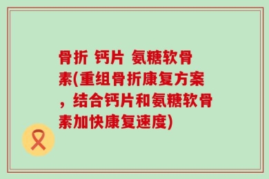 骨折 钙片 氨糖软骨素(重组骨折康复方案，结合钙片和氨糖软骨素加快康复速度)