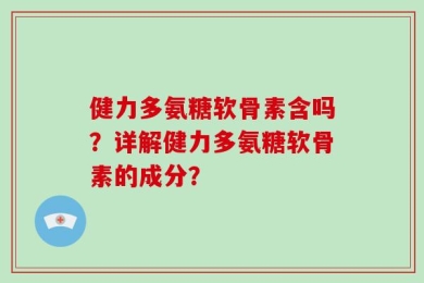 健力多氨糖软骨素含吗？详解健力多氨糖软骨素的成分？
