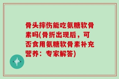 骨头摔伤能吃氨糖软骨素吗(骨折出现后，可否食用氨糖软骨素补充营养：专家解答)