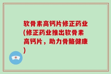 软骨素高钙片修正药业(修正药业推出软骨素高钙片，助力骨骼健康)