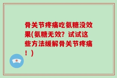 骨关节疼痛吃氨糖没效果(氨糖无效？试试这些方法缓解骨关节疼痛！)