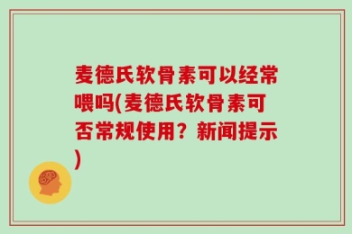 麦德氏软骨素可以经常喂吗(麦德氏软骨素可否常规使用？新闻提示)