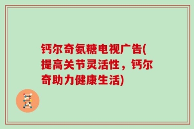 钙尔奇氨糖电视广告(提高关节灵活性，钙尔奇助力健康生活)