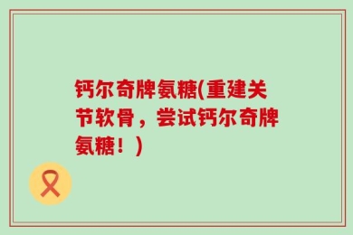 钙尔奇牌氨糖(重建关节软骨，尝试钙尔奇牌氨糖！)