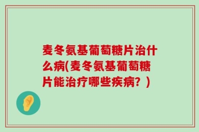麦冬氨基葡萄糖片治什么病(麦冬氨基葡萄糖片能治疗哪些疾病？)