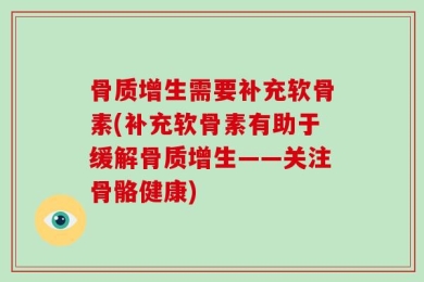 骨质增生需要补充软骨素(补充软骨素有助于缓解骨质增生——关注骨骼健康)