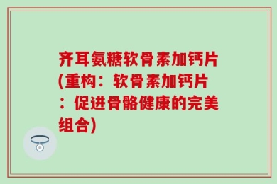 齐耳氨糖软骨素加钙片(重构：软骨素加钙片：促进骨骼健康的完美组合)