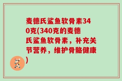 麦德氏鲨鱼软骨素340克(340克的麦德氏鲨鱼软骨素，补充关节营养，维护骨骼健康)