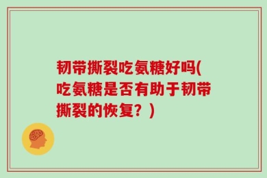 韧带撕裂吃氨糖好吗(吃氨糖是否有助于韧带撕裂的恢复？)