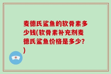 麦德氏鲨鱼的软骨素多少钱(软骨素补充剂麦德氏鲨鱼价格是多少？)