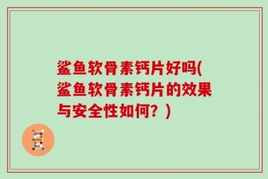 鲨鱼软骨素钙片好吗(鲨鱼软骨素钙片的效果与安全性如何？)