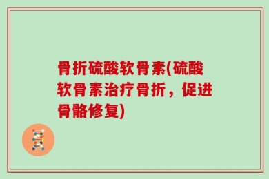 骨折硫酸软骨素(硫酸软骨素治疗骨折，促进骨骼修复)