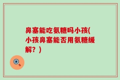 鼻塞能吃氨糖吗小孩(小孩鼻塞能否用氨糖缓解？)