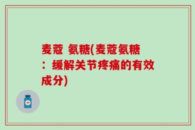 麦蔻 氨糖(麦蔻氨糖：缓解关节疼痛的有效成分)