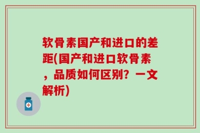 软骨素国产和进口的差距(国产和进口软骨素，品质如何区别？一文解析)