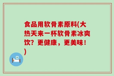 食品用软骨素原料(大热天来一杯软骨素冰爽饮？更健康，更美味！)