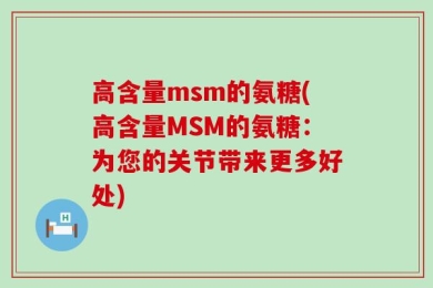 高含量msm的氨糖(高含量MSM的氨糖：为您的关节带来更多好处)