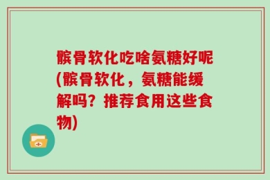 髌骨软化吃啥氨糖好呢(髌骨软化，氨糖能缓解吗？推荐食用这些食物)