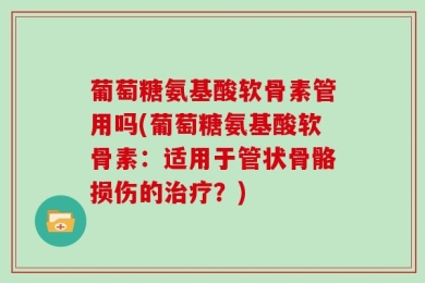 葡萄糖氨基酸软骨素管用吗(葡萄糖氨基酸软骨素：适用于管状骨骼损伤的治疗？)
