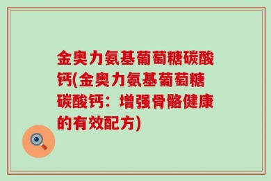 金奥力氨基葡萄糖碳酸钙(金奥力氨基葡萄糖碳酸钙：增强骨骼健康的有效配方)