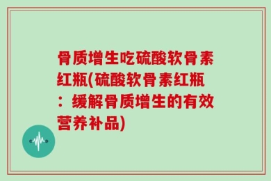 骨质增生吃硫酸软骨素红瓶(硫酸软骨素红瓶：缓解骨质增生的有效营养补品)