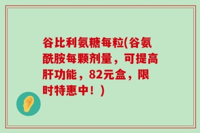 谷比利氨糖每粒(谷氨酰胺每颗剂量，可提高肝功能，82元盒，限时特惠中！)