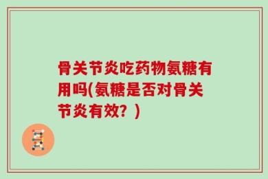 骨关节炎吃药物氨糖有用吗(氨糖是否对骨关节炎有效？)