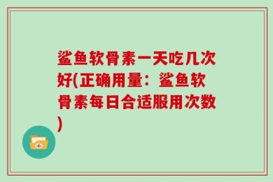 鲨鱼软骨素一天吃几次好(正确用量：鲨鱼软骨素每日合适服用次数)