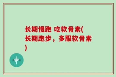 长期慢跑 吃软骨素(长期跑步，多服软骨素)