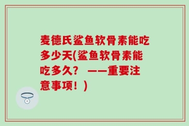 麦德氏鲨鱼软骨素能吃多少天(鲨鱼软骨素能吃多久？ ——重要注意事项！)