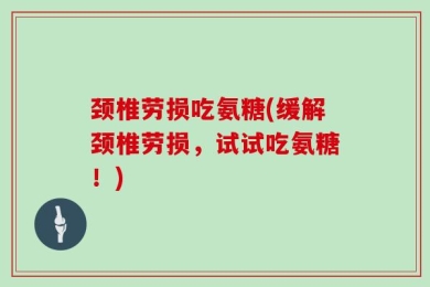 颈椎劳损吃氨糖(缓解颈椎劳损，试试吃氨糖！)