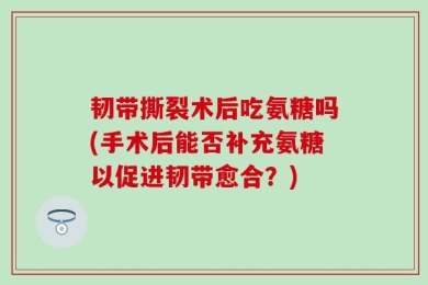 韧带撕裂术后吃氨糖吗(手术后能否补充氨糖以促进韧带愈合？)