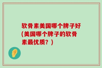 软骨素美国哪个牌子好(美国哪个牌子的软骨素最优质？)