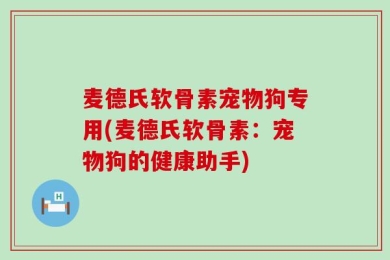 麦德氏软骨素宠物狗专用(麦德氏软骨素：宠物狗的健康助手)
