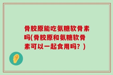 骨胶原能吃氨糖软骨素吗(骨胶原和氨糖软骨素可以一起食用吗？)