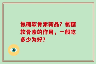 氨糖软骨素新品？氨糖软骨素的作用，一般吃多少为好？