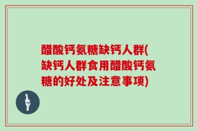 醋酸钙氨糖缺钙人群(缺钙人群食用醋酸钙氨糖的好处及注意事项)