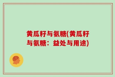 黄瓜籽与氨糖(黄瓜籽与氨糖：益处与用途)