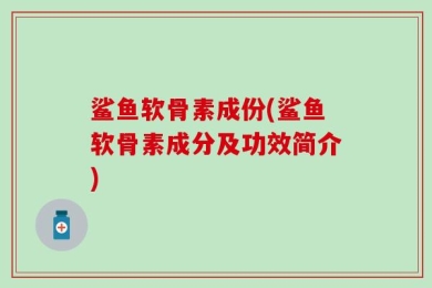 鲨鱼软骨素成份(鲨鱼软骨素成分及功效简介)