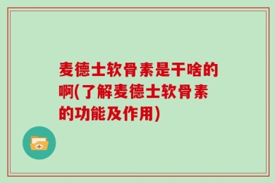 麦德士软骨素是干啥的啊(了解麦德士软骨素的功能及作用)