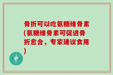 骨折可以吃氨糖维骨素(氨糖维骨素可促进骨折愈合，专家建议食用)