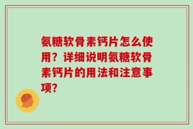 氨糖软骨素钙片怎么使用？详细说明氨糖软骨素钙片的用法和注意事项？