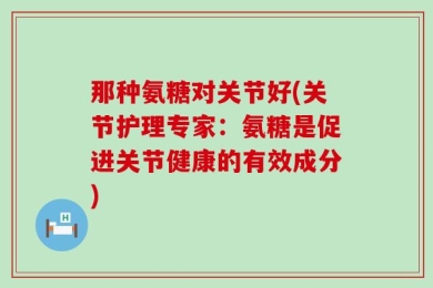 那种氨糖对关节好(关节护理专家：氨糖是促进关节健康的有效成分)