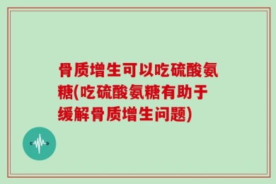 骨质增生可以吃硫酸氨糖(吃硫酸氨糖有助于缓解骨质增生问题)