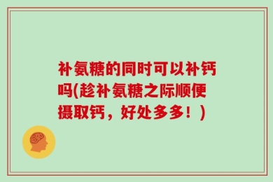 补氨糖的同时可以补钙吗(趁补氨糖之际顺便摄取钙，好处多多！)