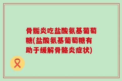 骨骺炎吃盐酸氨基葡萄糖(盐酸氨基葡萄糖有助于缓解骨骼炎症状)